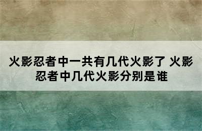 火影忍者中一共有几代火影了 火影忍者中几代火影分别是谁